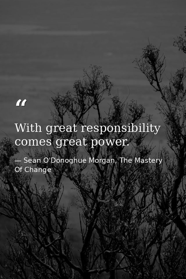 With great responsibility comes great power. — Sean O'Donoghue Morgan, The Mastery Of Change