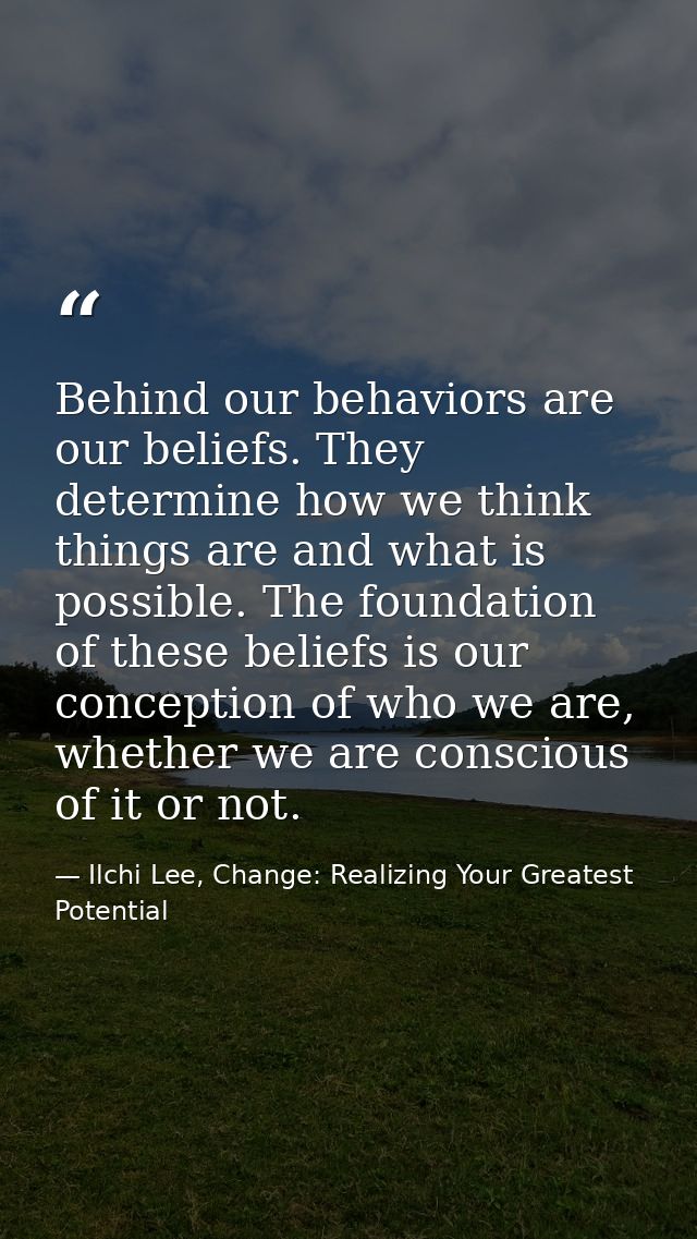 Behind our behaviors are our beliefs. They determine how we think things are and what is possible. The foundation of the — Ilchi Lee, Change: Realizing Your Greatest Potential