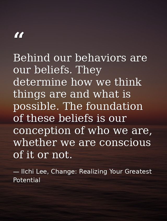 Behind our behaviors are our beliefs. They determine how we think things are and what is possible. The foundation of the — Ilchi Lee, Change: Realizing Your Greatest Potential