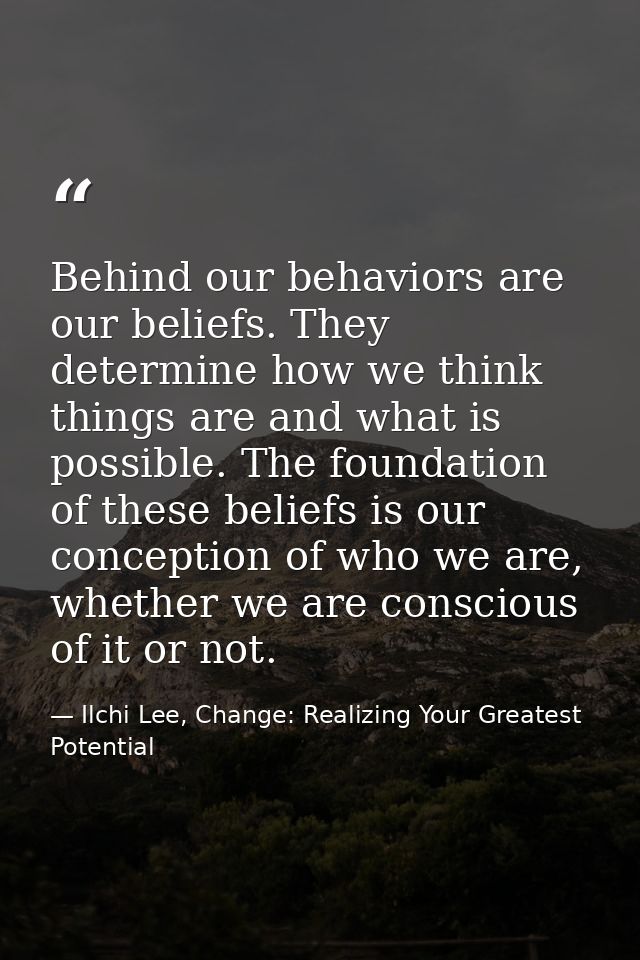 Behind our behaviors are our beliefs. They determine how we think things are and what is possible. The foundation of the — Ilchi Lee, Change: Realizing Your Greatest Potential