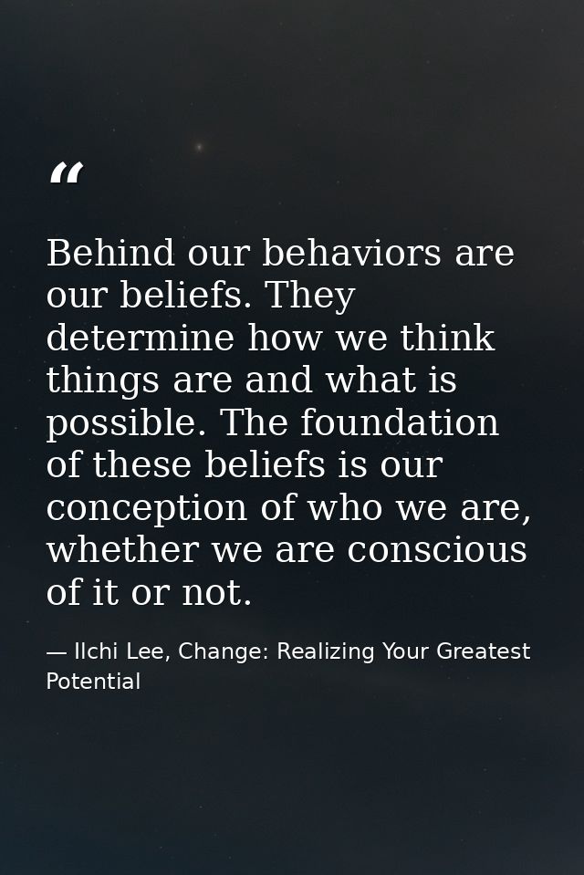 Behind our behaviors are our beliefs. They determine how we think things are and what is possible. The foundation of the — Ilchi Lee, Change: Realizing Your Greatest Potential