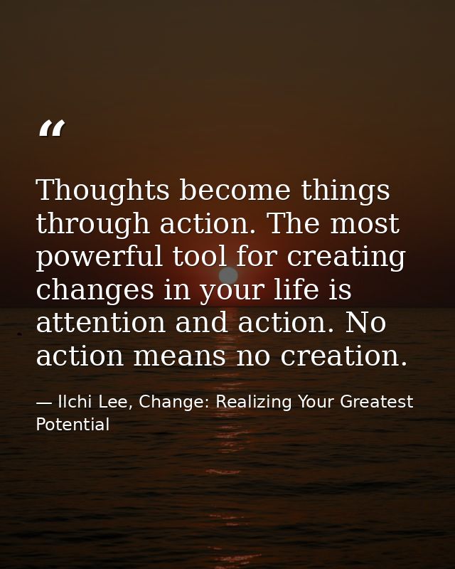 Thoughts become things through action. The most powerful tool for creating changes in your life is attention and action. — Ilchi Lee, Change: Realizing Your Greatest Potential