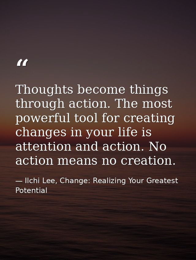Thoughts become things through action. The most powerful tool for creating changes in your life is attention and action. — Ilchi Lee, Change: Realizing Your Greatest Potential