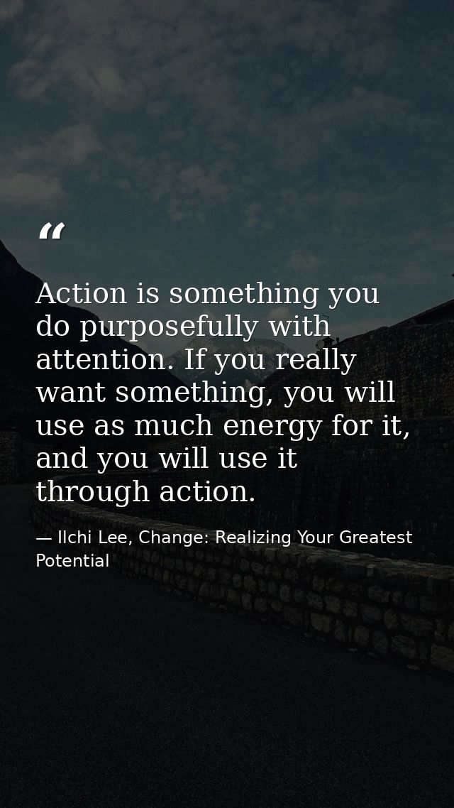 Action is something you do purposefully with attention. If you really want something, you will use as much energy for it — Ilchi Lee, Change: Realizing Your Greatest Potential