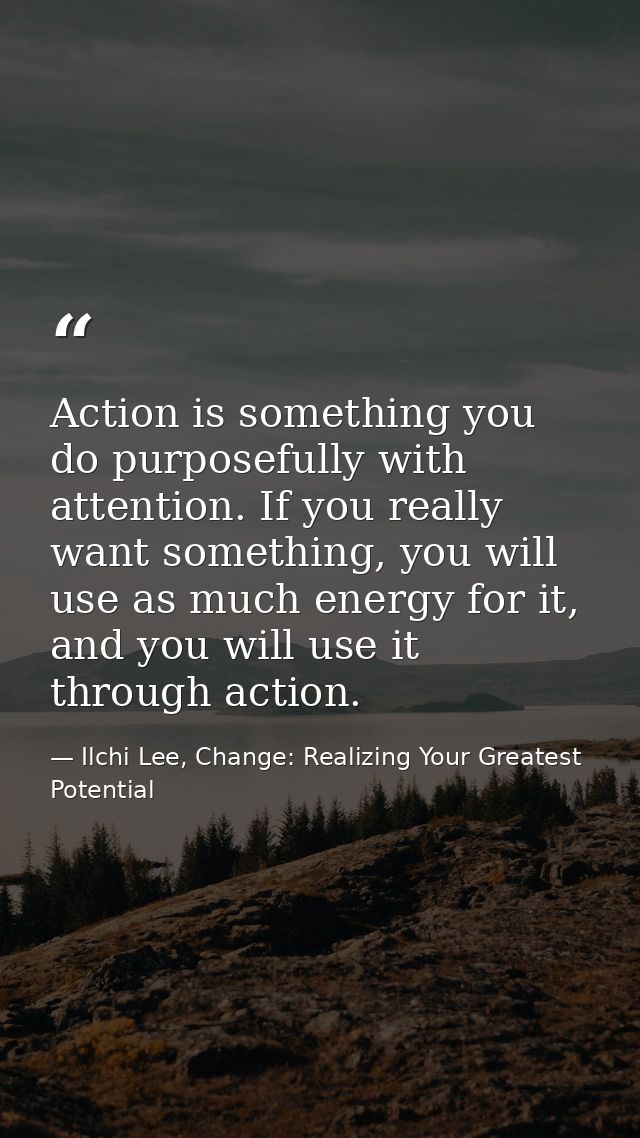 Action is something you do purposefully with attention. If you really want something, you will use as much energy for it — Ilchi Lee, Change: Realizing Your Greatest Potential