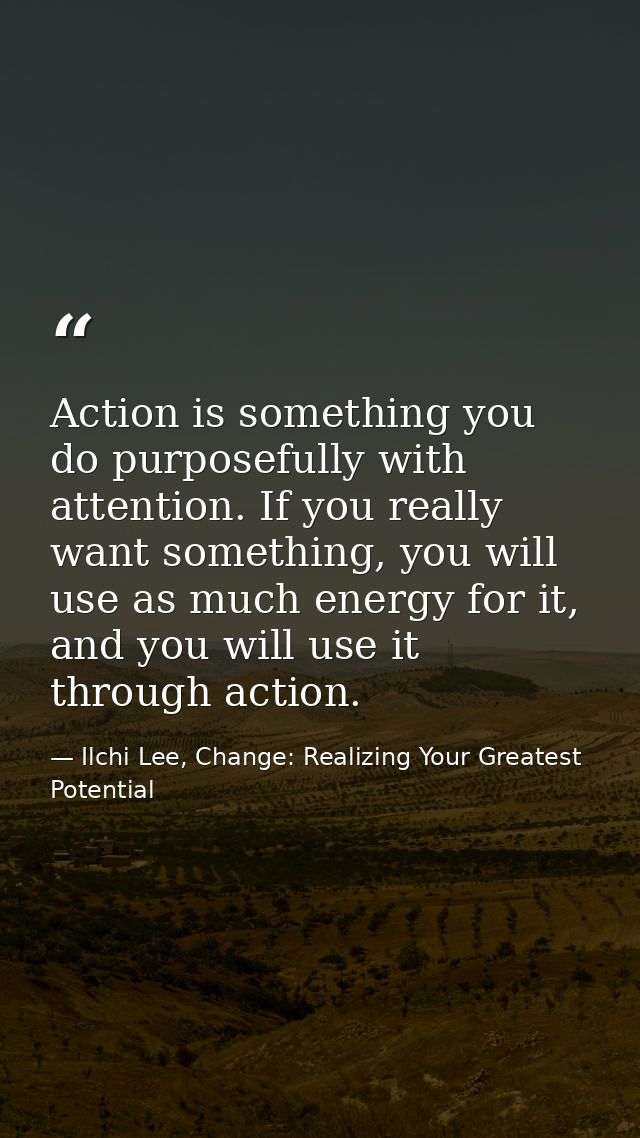 Action is something you do purposefully with attention. If you really want something, you will use as much energy for it — Ilchi Lee, Change: Realizing Your Greatest Potential