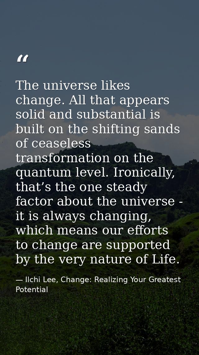 The universe likes change. All that appears solid and substantial is built on the shifting sands of ceaseless transforma — Ilchi Lee, Change: Realizing Your Greatest Potential