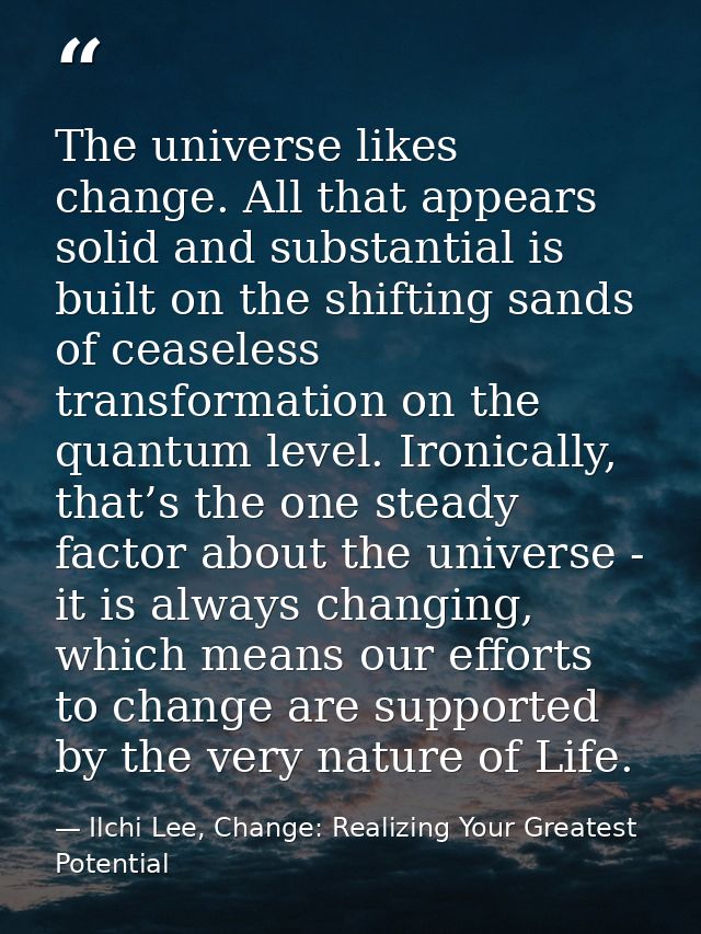 The universe likes change. All that appears solid and substantial is built on the shifting sands of ceaseless transforma — Ilchi Lee, Change: Realizing Your Greatest Potential