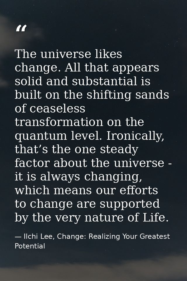 The universe likes change. All that appears solid and substantial is built on the shifting sands of ceaseless transforma — Ilchi Lee, Change: Realizing Your Greatest Potential