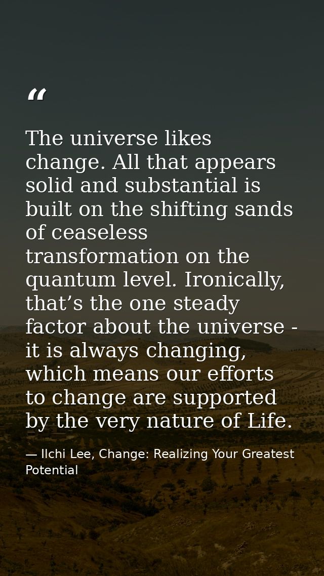 The universe likes change. All that appears solid and substantial is built on the shifting sands of ceaseless transforma — Ilchi Lee, Change: Realizing Your Greatest Potential