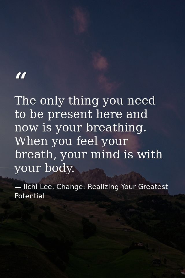 The only thing you need to be present here and now is your breathing. When you feel your breath, your mind is with your  — Ilchi Lee, Change: Realizing Your Greatest Potential