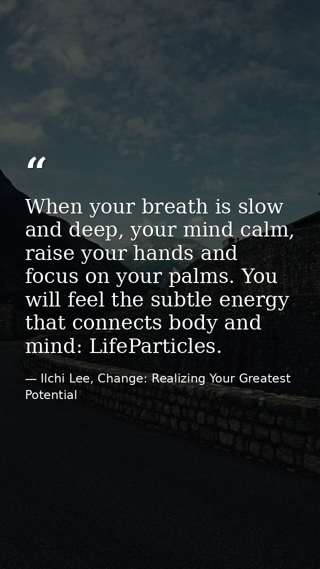 When your breath is slow and deep, your mind calm, raise your hands and focus on your palms. You will feel the subtle en — Ilchi Lee, Change: Realizing Your Greatest Potential