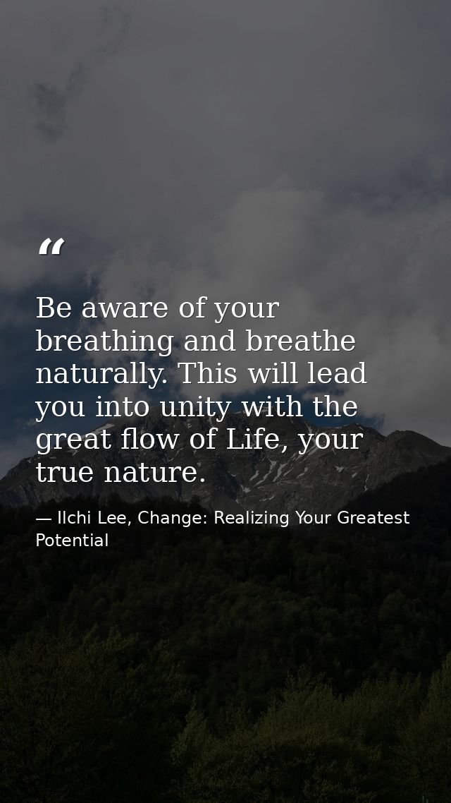 Be aware of your breathing and breathe naturally. This will lead you into unity with the great flow of Life, your true n — Ilchi Lee, Change: Realizing Your Greatest Potential