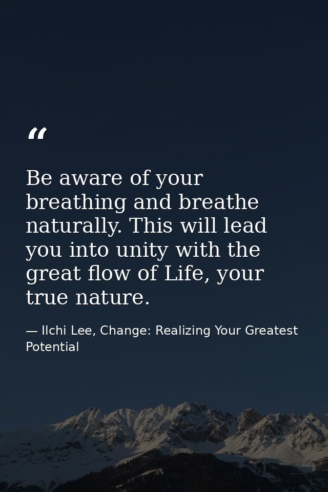 Be aware of your breathing and breathe naturally. This will lead you into unity with the great flow of Life, your true n — Ilchi Lee, Change: Realizing Your Greatest Potential