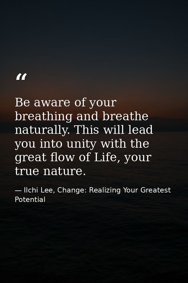 Be aware of your breathing and breathe naturally. This will lead you into unity with the great flow of Life, your true n — Ilchi Lee, Change: Realizing Your Greatest Potential