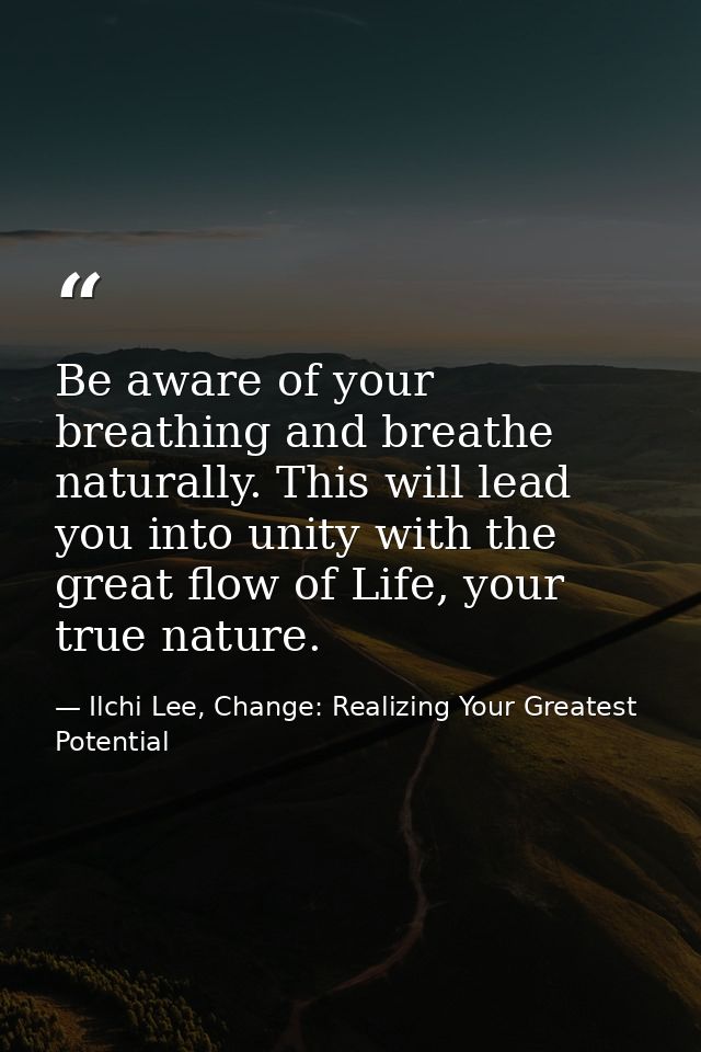 Be aware of your breathing and breathe naturally. This will lead you into unity with the great flow of Life, your true n — Ilchi Lee, Change: Realizing Your Greatest Potential