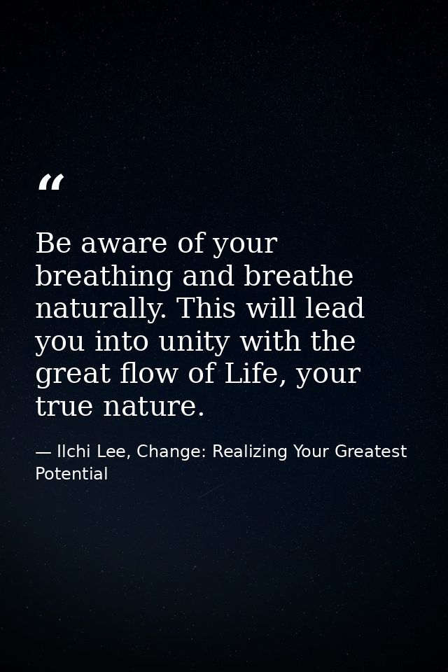 Be aware of your breathing and breathe naturally. This will lead you into unity with the great flow of Life, your true n — Ilchi Lee, Change: Realizing Your Greatest Potential