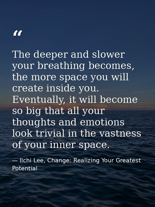 The deeper and slower your breathing becomes, the more space you will create inside you. Eventually, it will become so b — Ilchi Lee, Change: Realizing Your Greatest Potential