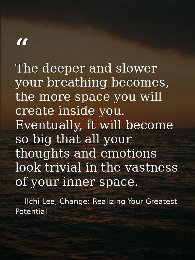 The deeper and slower your breathing becomes, the more space you will create inside you. Eventually, it will become so b — Ilchi Lee, Change: Realizing Your Greatest Potential