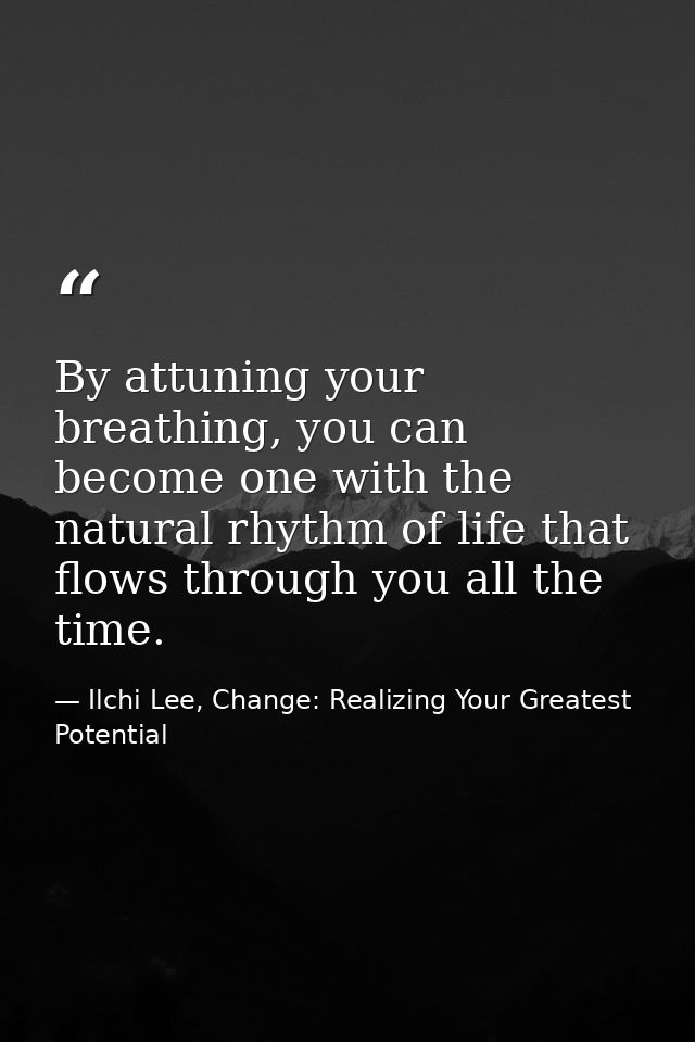 By attuning your breathing, you can become one with the natural rhythm of life that flows through you all the time. — Ilchi Lee, Change: Realizing Your Greatest Potential