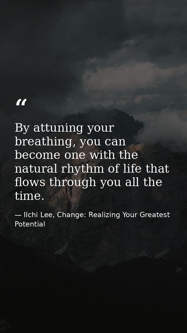 By attuning your breathing, you can become one with the natural rhythm of life that flows through you all the time. — Ilchi Lee, Change: Realizing Your Greatest Potential