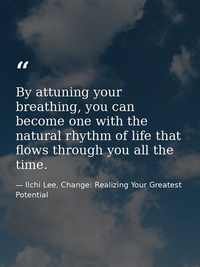 By attuning your breathing, you can become one with the natural rhythm of life that flows through you all the time. — Ilchi Lee, Change: Realizing Your Greatest Potential