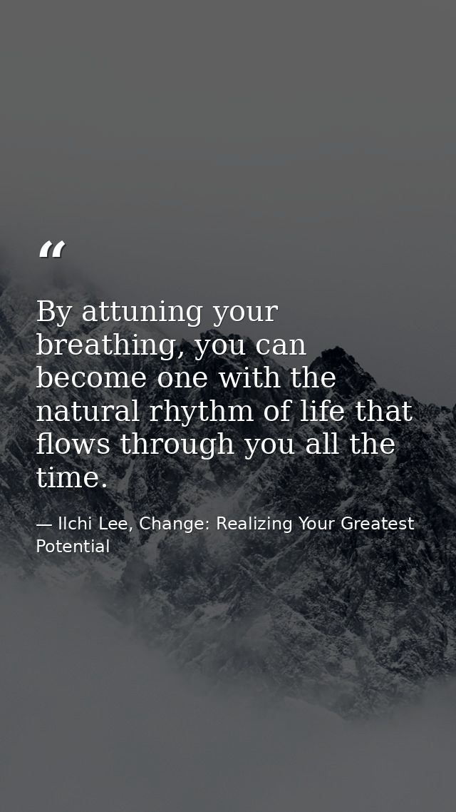 By attuning your breathing, you can become one with the natural rhythm of life that flows through you all the time. — Ilchi Lee, Change: Realizing Your Greatest Potential