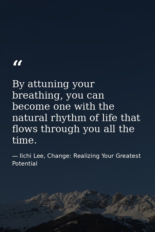 By attuning your breathing, you can become one with the natural rhythm of life that flows through you all the time. — Ilchi Lee, Change: Realizing Your Greatest Potential