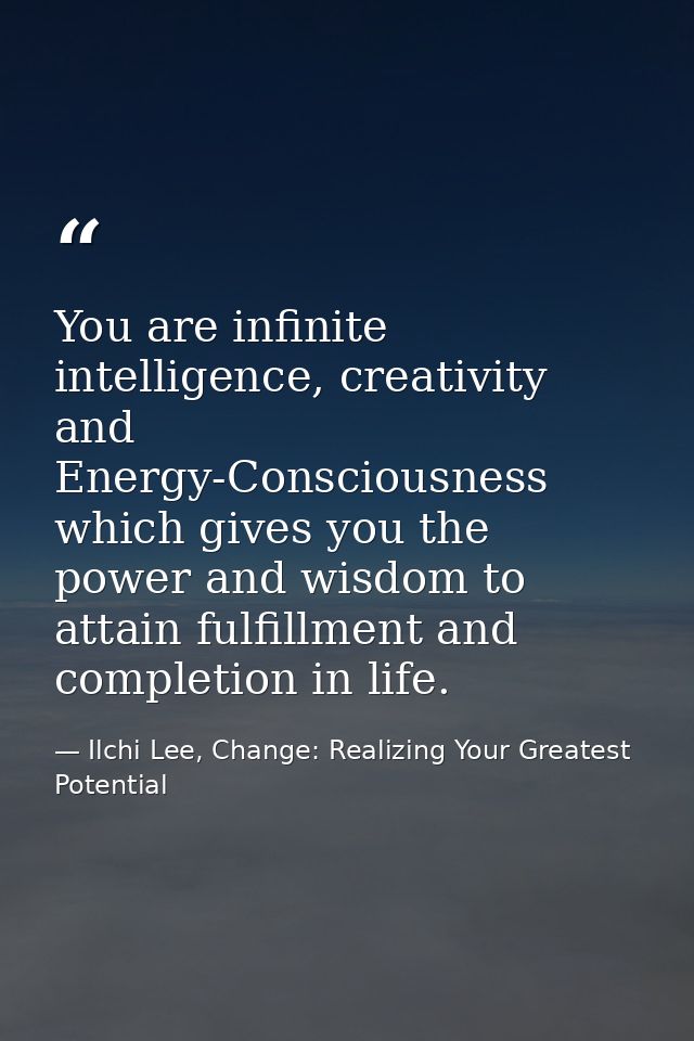 You are infinite intelligence, creativity and Energy-Consciousness which gives you the power and wisdom to attain fulfil — Ilchi Lee, Change: Realizing Your Greatest Potential