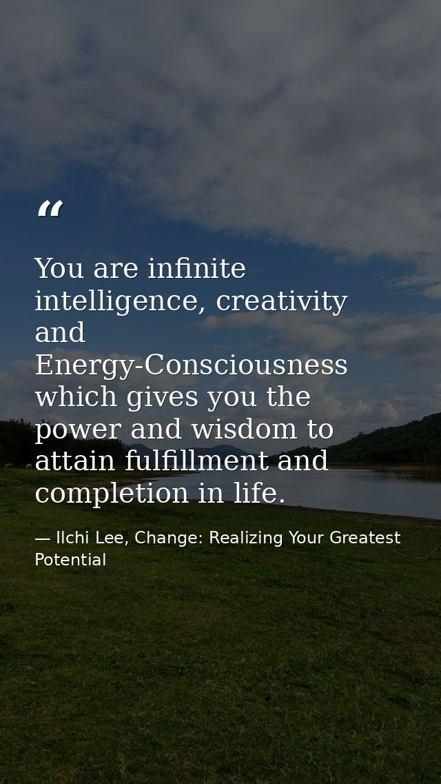 You are infinite intelligence, creativity and Energy-Consciousness which gives you the power and wisdom to attain fulfil — Ilchi Lee, Change: Realizing Your Greatest Potential