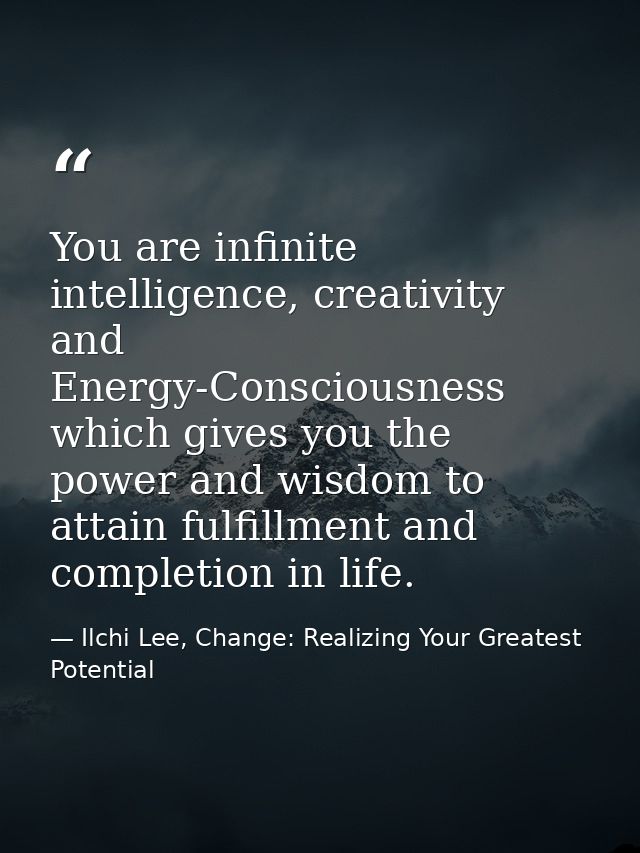 You are infinite intelligence, creativity and Energy-Consciousness which gives you the power and wisdom to attain fulfil — Ilchi Lee, Change: Realizing Your Greatest Potential