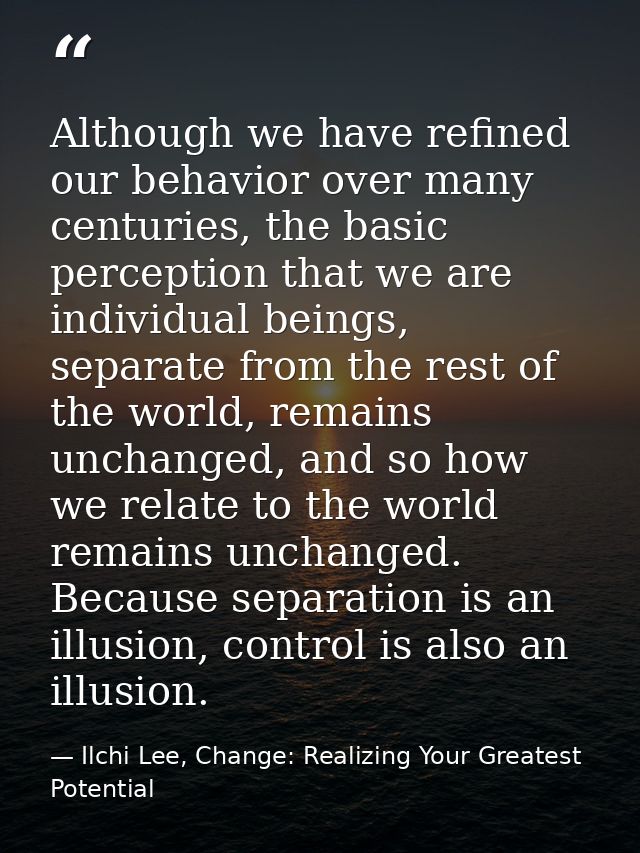 Although we have refined our behavior over many centuries, the basic perception that we are individual beings, separate  — Ilchi Lee, Change: Realizing Your Greatest Potential