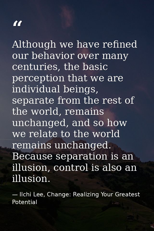 Although we have refined our behavior over many centuries, the basic perception that we are individual beings, separate  — Ilchi Lee, Change: Realizing Your Greatest Potential