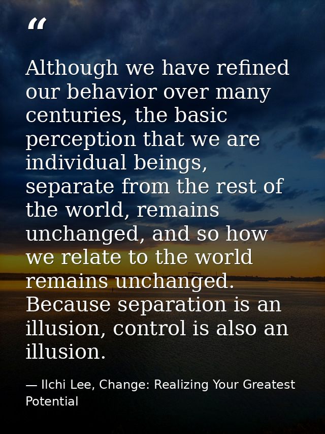 Although we have refined our behavior over many centuries, the basic perception that we are individual beings, separate  — Ilchi Lee, Change: Realizing Your Greatest Potential