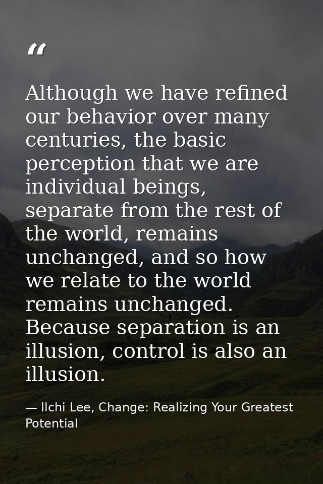 Although we have refined our behavior over many centuries, the basic perception that we are individual beings, separate  — Ilchi Lee, Change: Realizing Your Greatest Potential