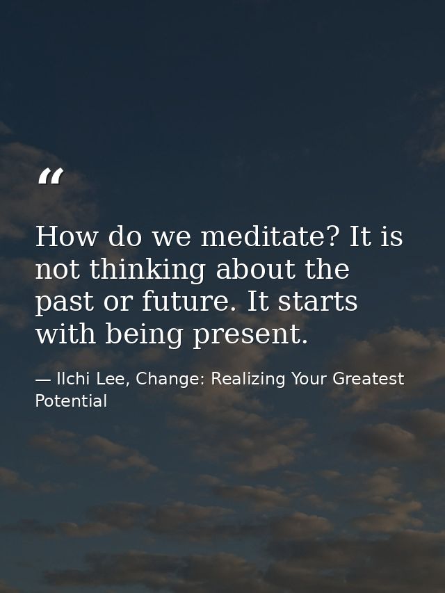 How do we meditate? It is not thinking about the past or future. It starts with being present. — Ilchi Lee, Change: Realizing Your Greatest Potential