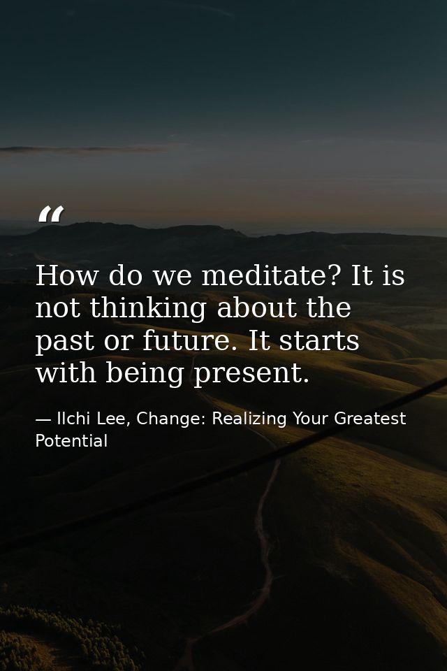 How do we meditate? It is not thinking about the past or future. It starts with being present. — Ilchi Lee, Change: Realizing Your Greatest Potential