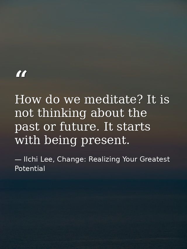 How do we meditate? It is not thinking about the past or future. It starts with being present. — Ilchi Lee, Change: Realizing Your Greatest Potential