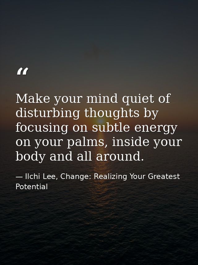 Make your mind quiet of disturbing thoughts by focusing on subtle energy on your palms, inside your body and all around. — Ilchi Lee, Change: Realizing Your Greatest Potential