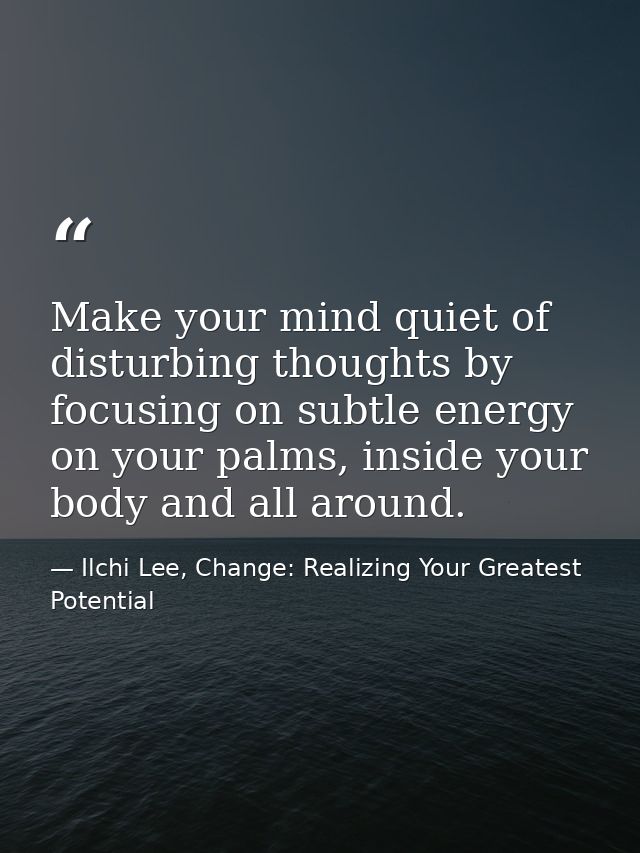 Make your mind quiet of disturbing thoughts by focusing on subtle energy on your palms, inside your body and all around. — Ilchi Lee, Change: Realizing Your Greatest Potential