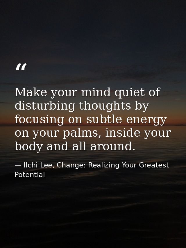 Make your mind quiet of disturbing thoughts by focusing on subtle energy on your palms, inside your body and all around. — Ilchi Lee, Change: Realizing Your Greatest Potential