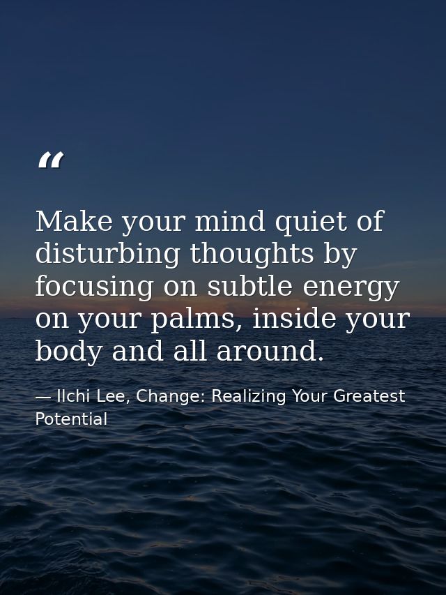 Make your mind quiet of disturbing thoughts by focusing on subtle energy on your palms, inside your body and all around. — Ilchi Lee, Change: Realizing Your Greatest Potential