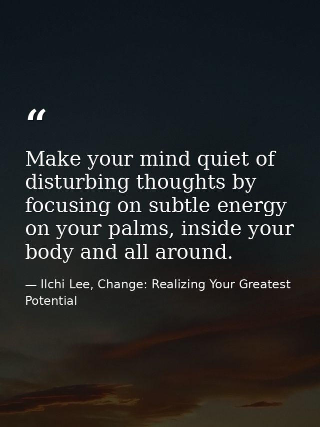 Make your mind quiet of disturbing thoughts by focusing on subtle energy on your palms, inside your body and all around. — Ilchi Lee, Change: Realizing Your Greatest Potential