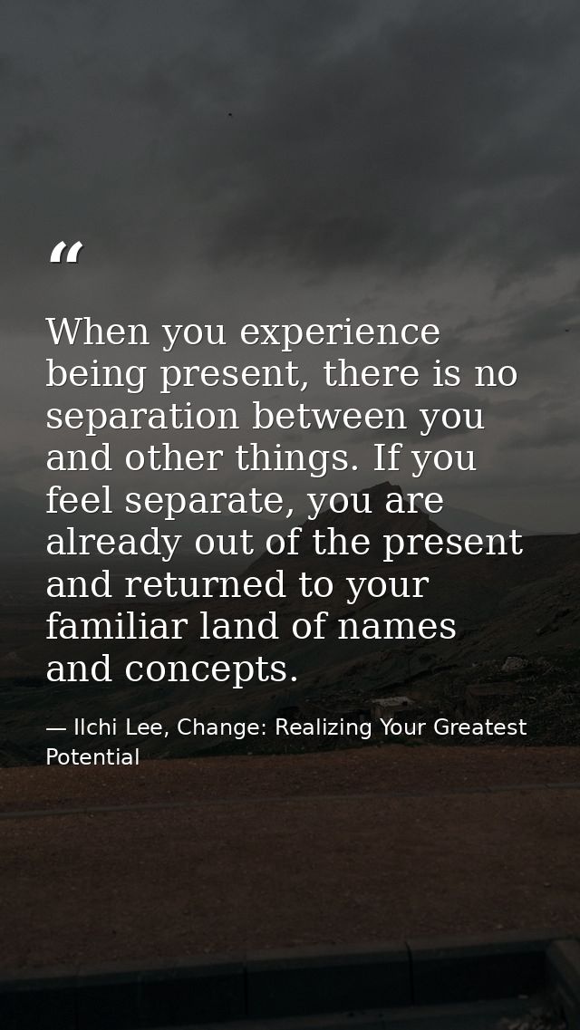 When you experience being present, there is no separation between you and other things. If you feel separate, you are al — Ilchi Lee, Change: Realizing Your Greatest Potential