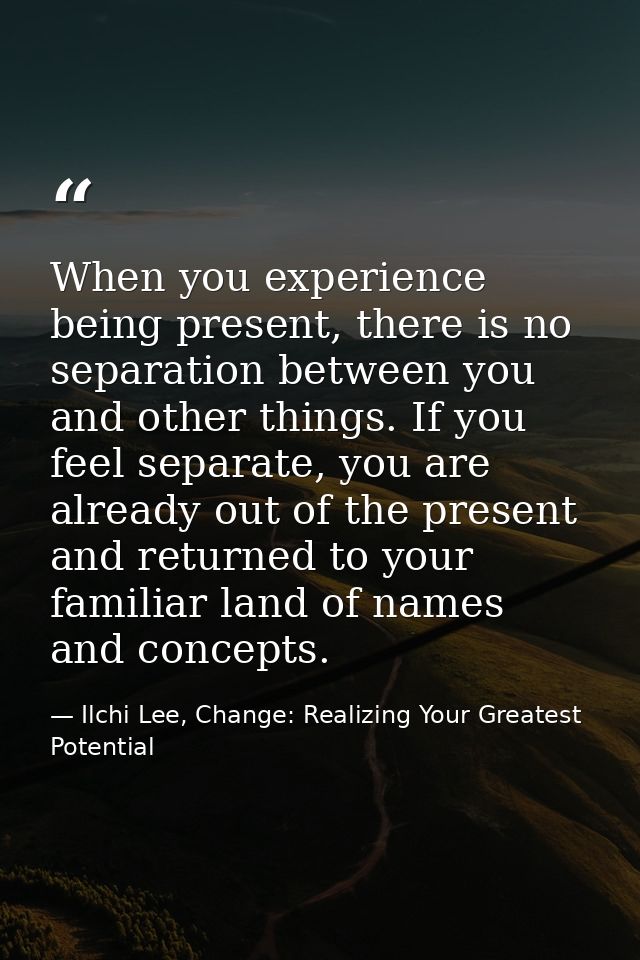 When you experience being present, there is no separation between you and other things. If you feel separate, you are al — Ilchi Lee, Change: Realizing Your Greatest Potential