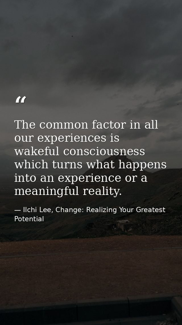 The common factor in all our experiences is wakeful consciousness which turns what happens into an experience or a meani — Ilchi Lee, Change: Realizing Your Greatest Potential