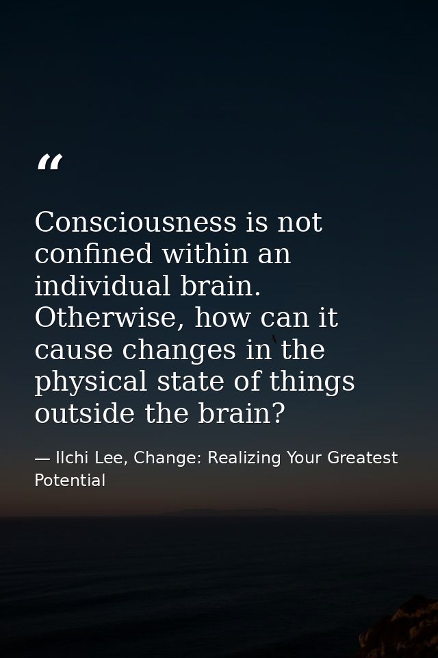 Consciousness is not confined within an individual brain. Otherwise, how can it cause changes in the physical state of t — Ilchi Lee, Change: Realizing Your Greatest Potential