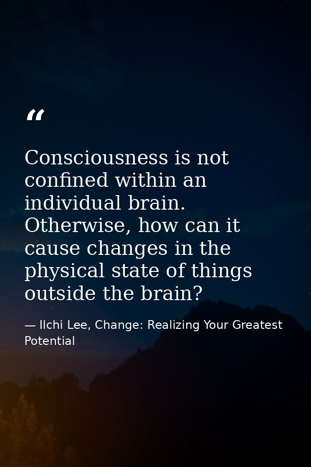 Consciousness is not confined within an individual brain. Otherwise, how can it cause changes in the physical state of t — Ilchi Lee, Change: Realizing Your Greatest Potential