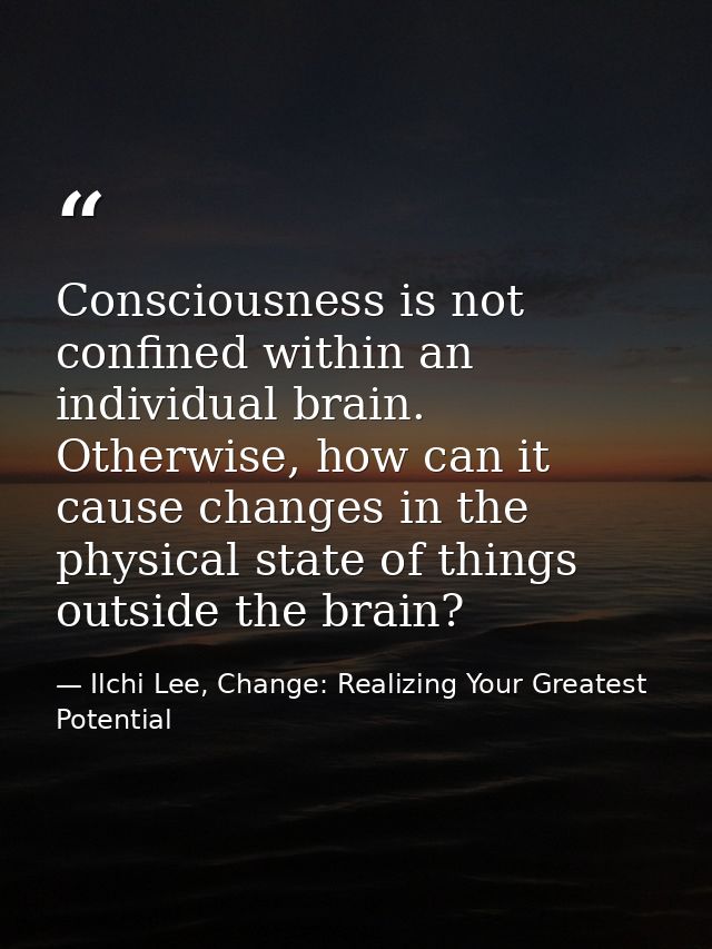 Consciousness is not confined within an individual brain. Otherwise, how can it cause changes in the physical state of t — Ilchi Lee, Change: Realizing Your Greatest Potential