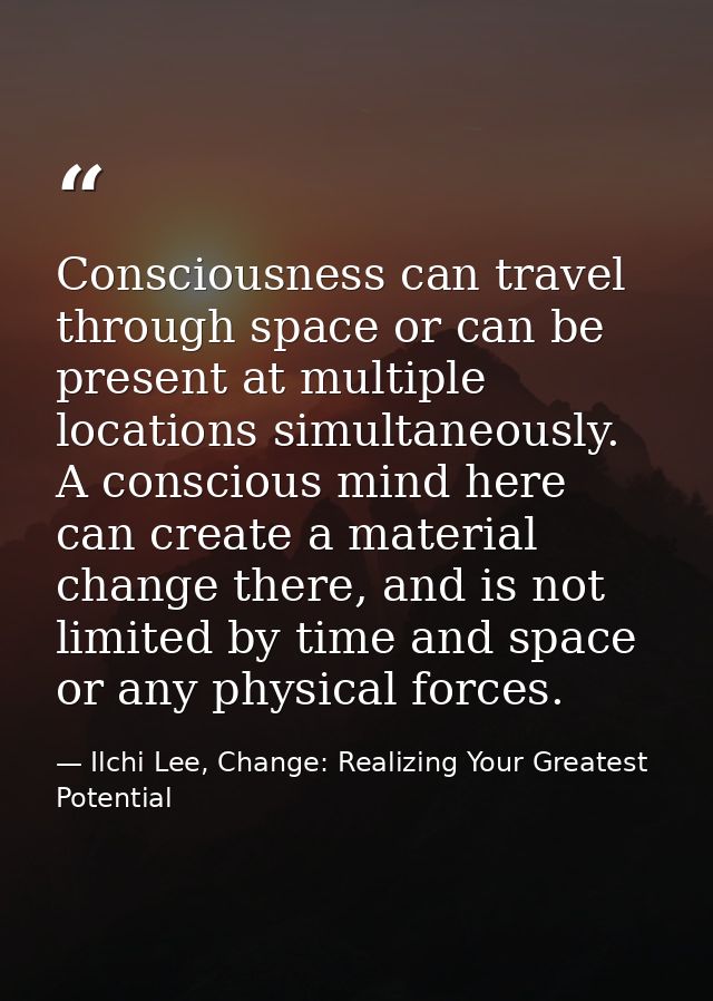 Consciousness can travel through space or can be present at multiple locations simultaneously. A conscious mind here can — Ilchi Lee, Change: Realizing Your Greatest Potential